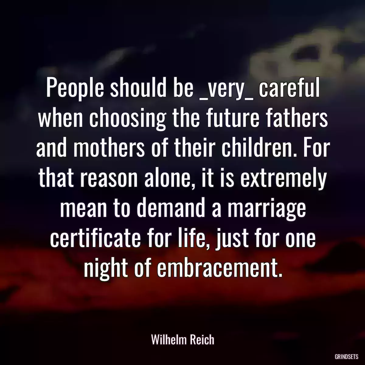 People should be _very_ careful when choosing the future fathers and mothers of their children. For that reason alone, it is extremely mean to demand a marriage certificate for life, just for one night of embracement.