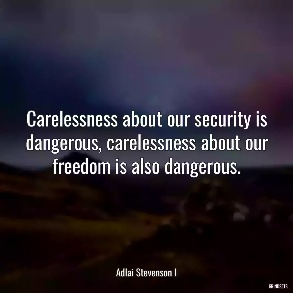 Carelessness about our security is dangerous, carelessness about our freedom is also dangerous.