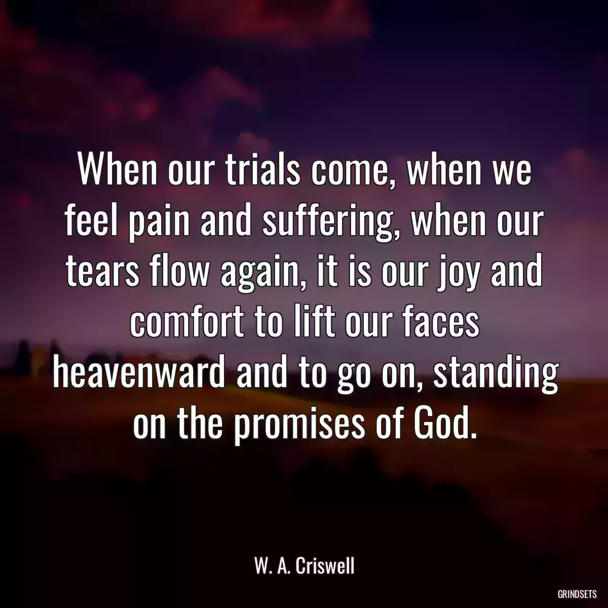 When our trials come, when we feel pain and suffering, when our tears flow again, it is our joy and comfort to lift our faces heavenward and to go on, standing on the promises of God.