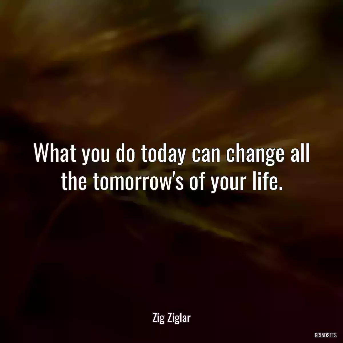 What you do today can change all the tomorrow\'s of your life.