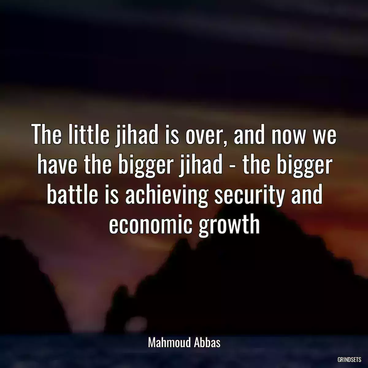 The little jihad is over, and now we have the bigger jihad - the bigger battle is achieving security and economic growth