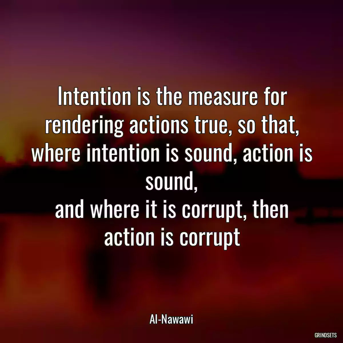 Intention is the measure for rendering actions true, so that,
where intention is sound, action is sound,
and where it is corrupt, then action is corrupt