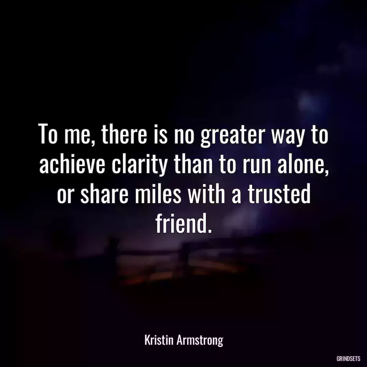 To me, there is no greater way to achieve clarity than to run alone, or share miles with a trusted friend.