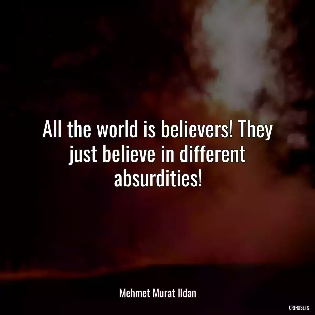 All the world is believers! They just believe in different absurdities!