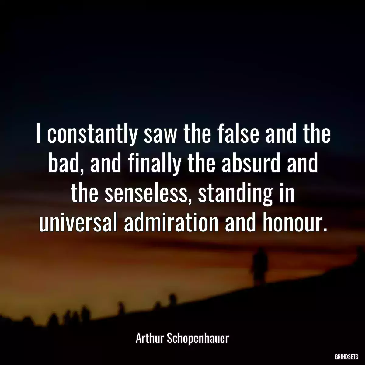 I constantly saw the false and the bad, and finally the absurd and the senseless, standing in universal admiration and honour.