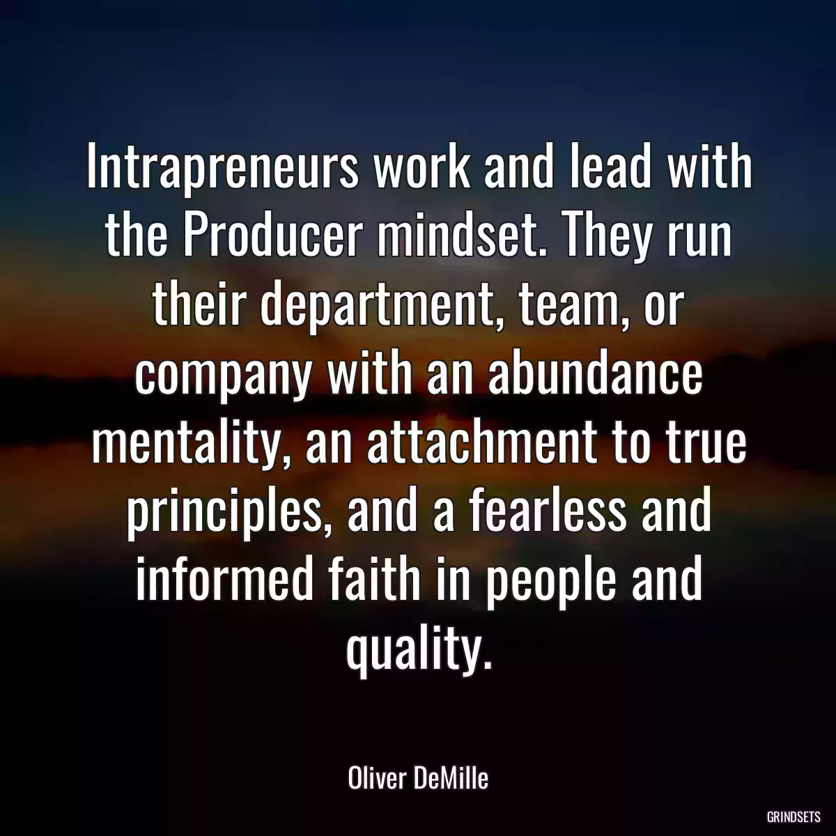 Intrapreneurs work and lead with the Producer mindset. They run their department, team, or company with an abundance mentality, an attachment to true principles, and a fearless and informed faith in people and quality.