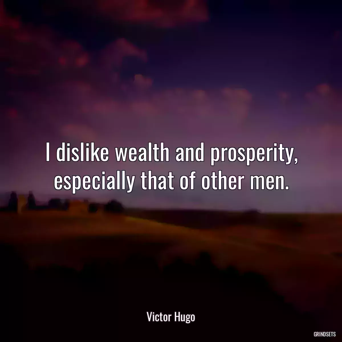 I dislike wealth and prosperity, especially that of other men.