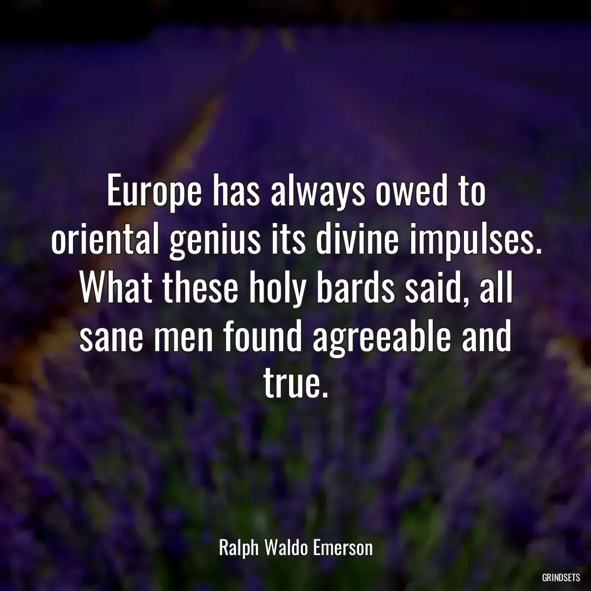 Europe has always owed to oriental genius its divine impulses. What these holy bards said, all sane men found agreeable and true.