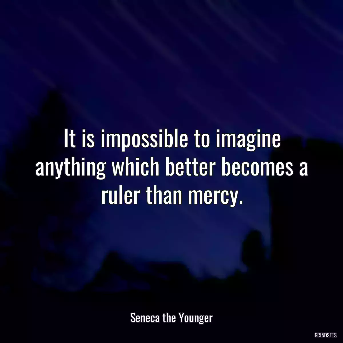 It is impossible to imagine anything which better becomes a ruler than mercy.