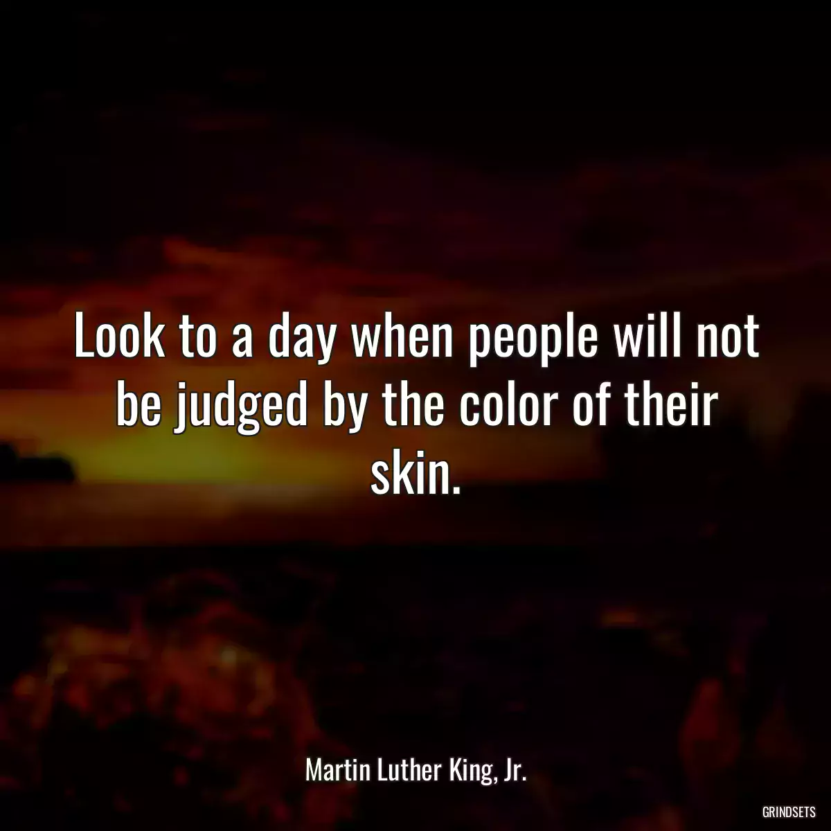 Look to a day when people will not be judged by the color of their skin.