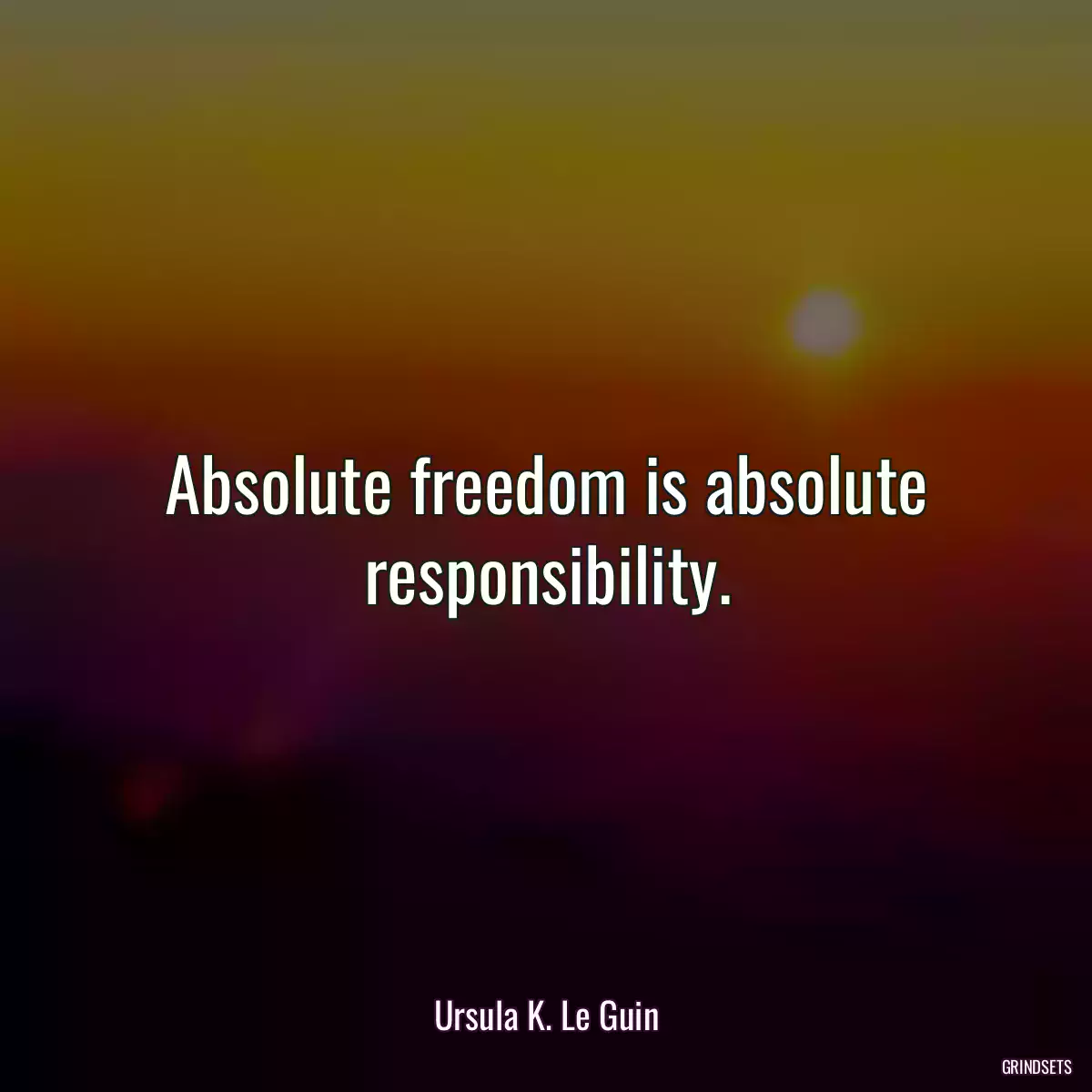 Absolute freedom is absolute responsibility.