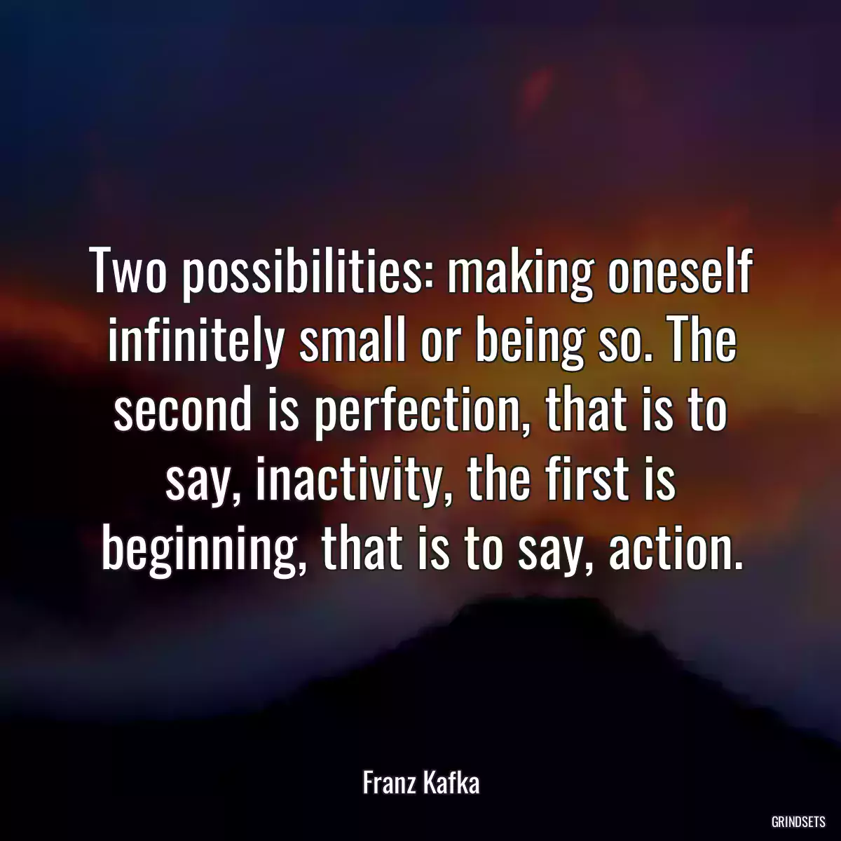 Two possibilities: making oneself infinitely small or being so. The second is perfection, that is to say, inactivity, the first is beginning, that is to say, action.