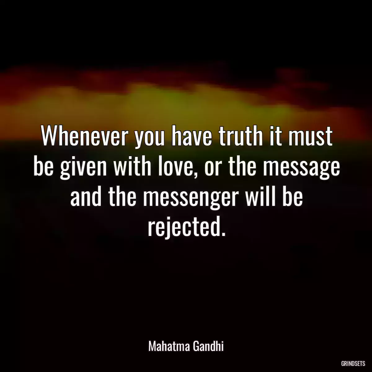 Whenever you have truth it must be given with love, or the message and the messenger will be rejected.