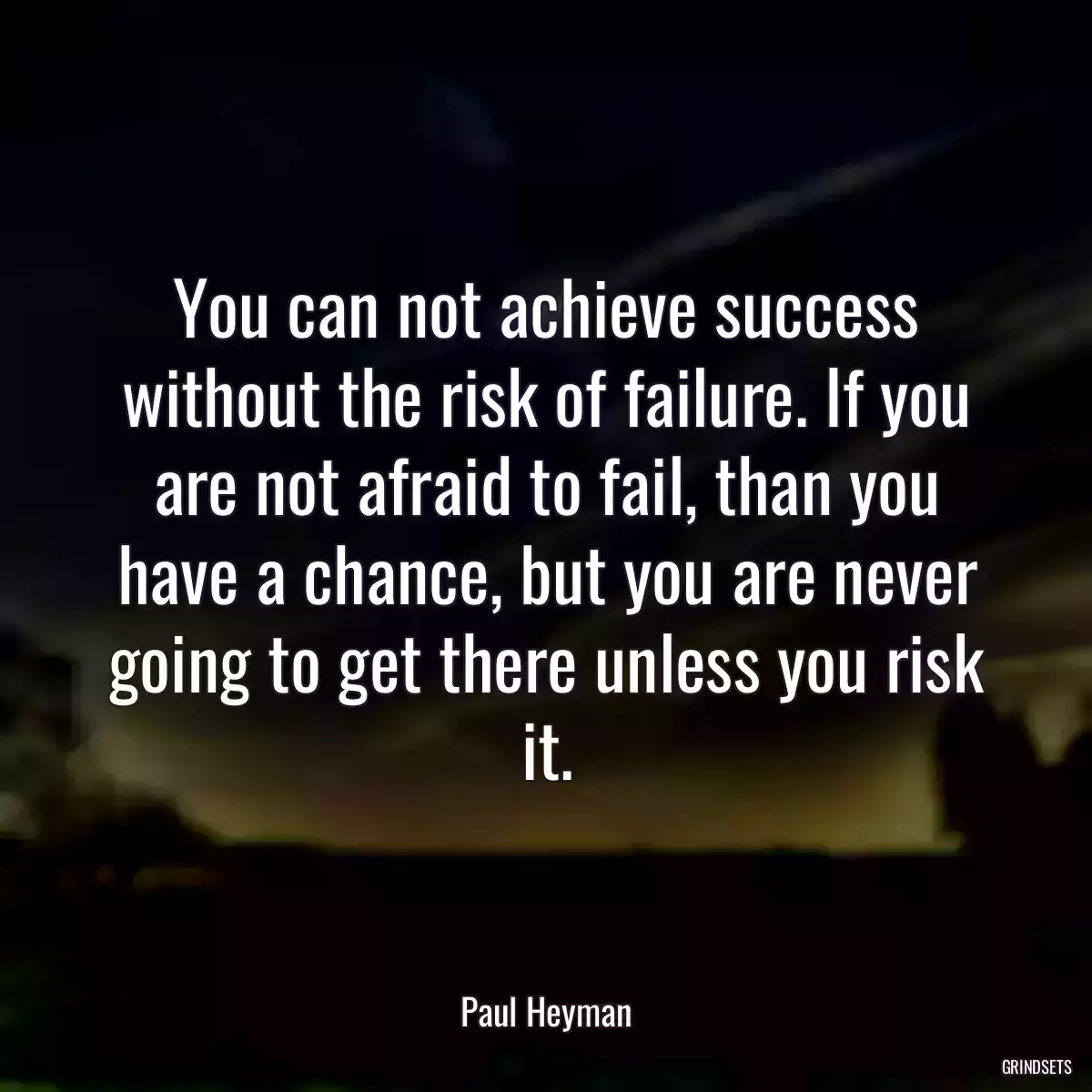 You can not achieve success without the risk of failure. If you are not afraid to fail, than you have a chance, but you are never going to get there unless you risk it.