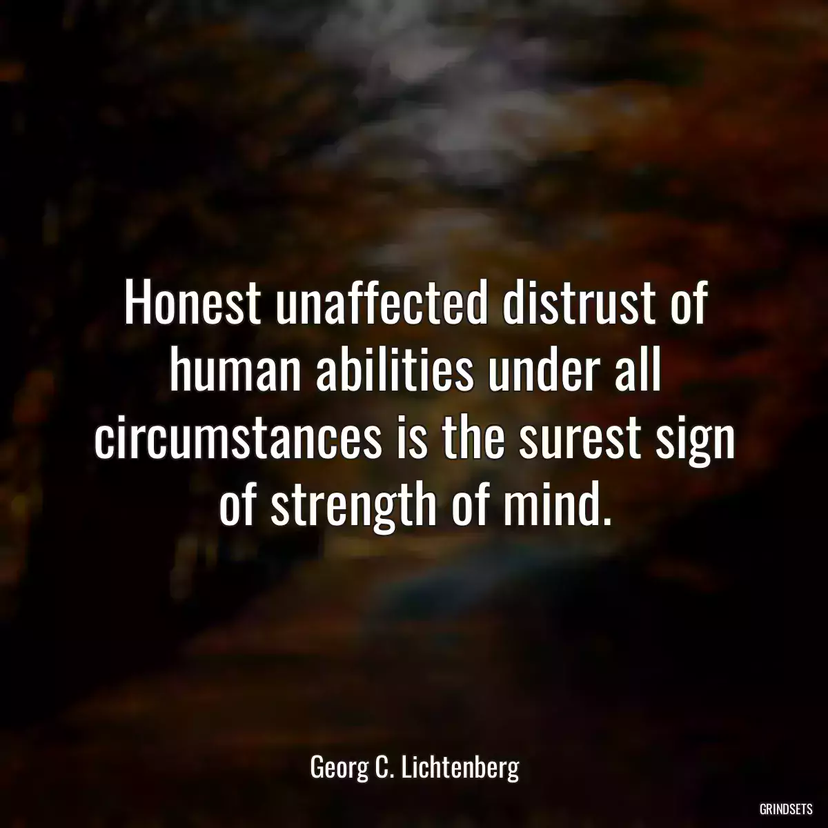 Honest unaffected distrust of human abilities under all circumstances is the surest sign of strength of mind.