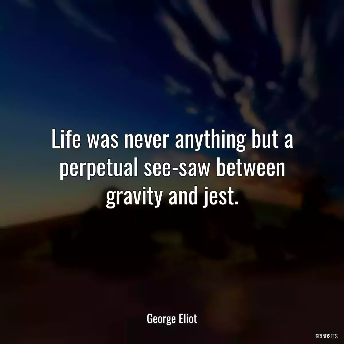 Life was never anything but a perpetual see-saw between gravity and jest.