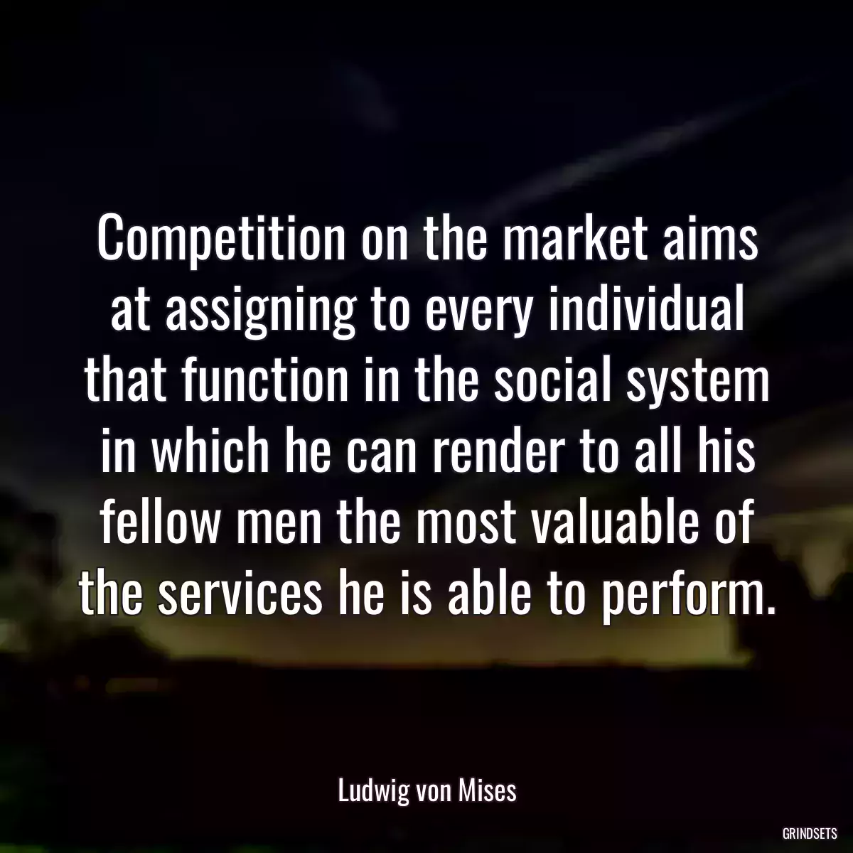 Competition on the market aims at assigning to every individual that function in the social system in which he can render to all his fellow men the most valuable of the services he is able to perform.