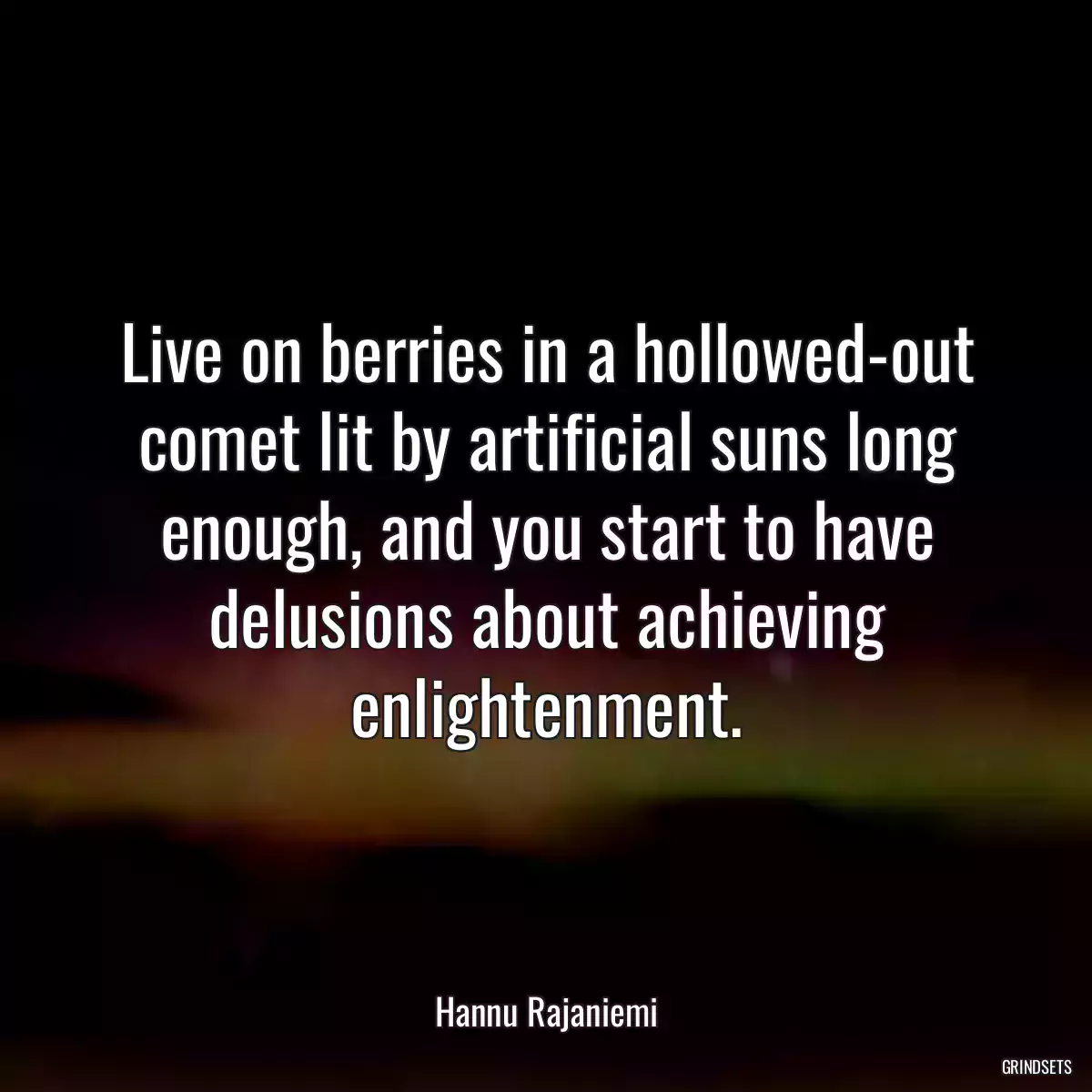 Live on berries in a hollowed-out comet lit by artificial suns long enough, and you start to have delusions about achieving enlightenment.