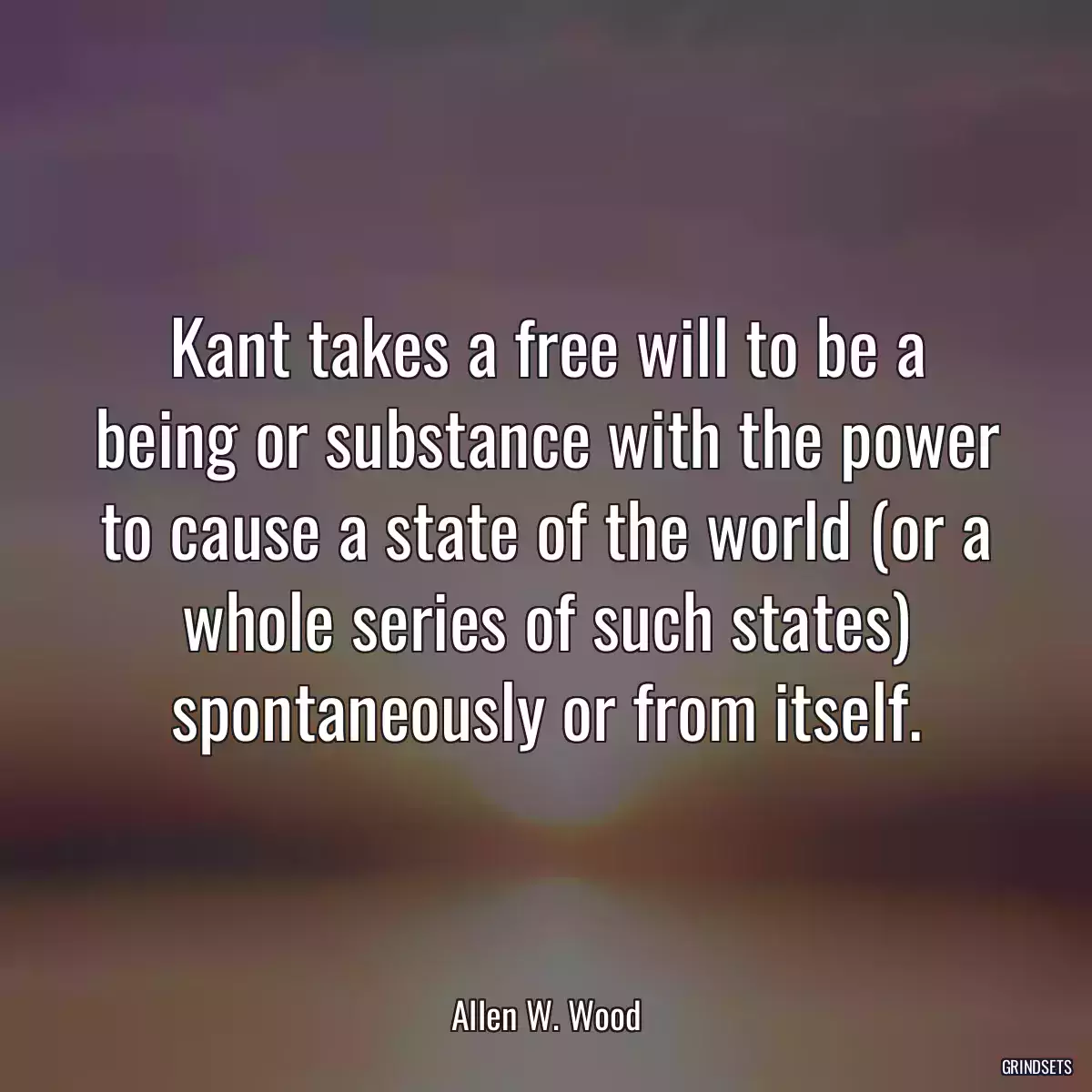 Kant takes a free will to be a being or substance with the power to cause a state of the world (or a whole series of such states) spontaneously or from itself.