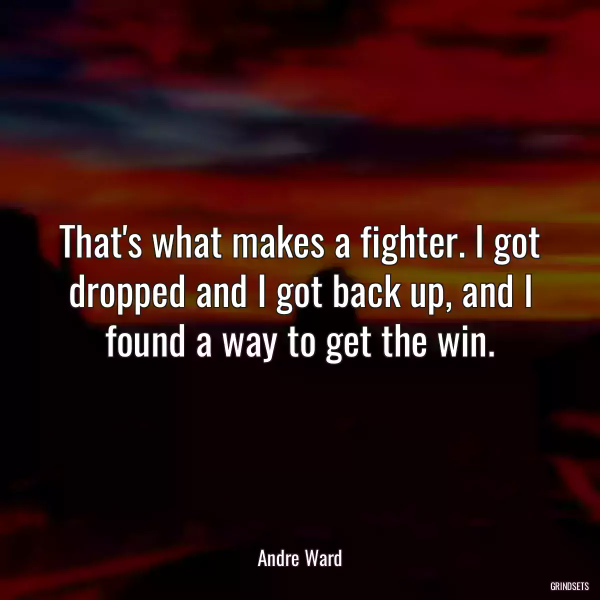 That\'s what makes a fighter. I got dropped and I got back up, and I found a way to get the win.