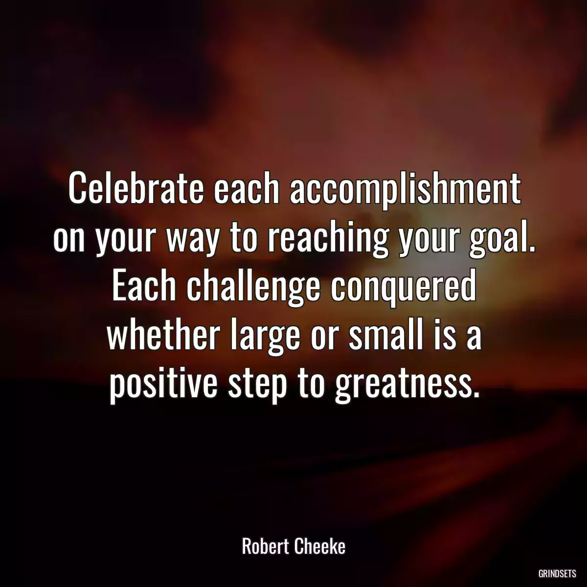 Celebrate each accomplishment on your way to reaching your goal. Each challenge conquered whether large or small is a positive step to greatness.