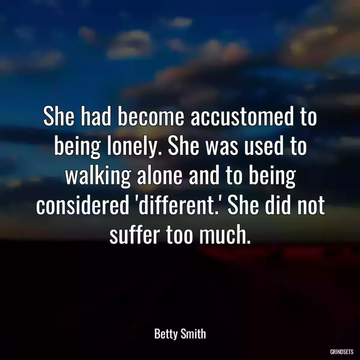 She had become accustomed to being lonely. She was used to walking alone and to being considered \'different.\' She did not suffer too much.