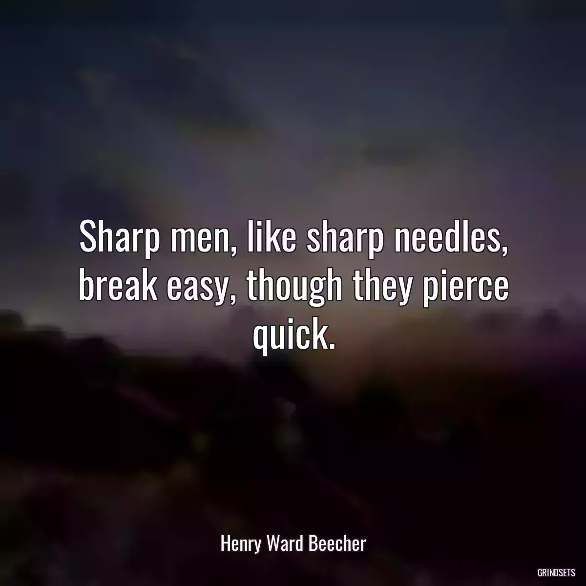 Sharp men, like sharp needles, break easy, though they pierce quick.