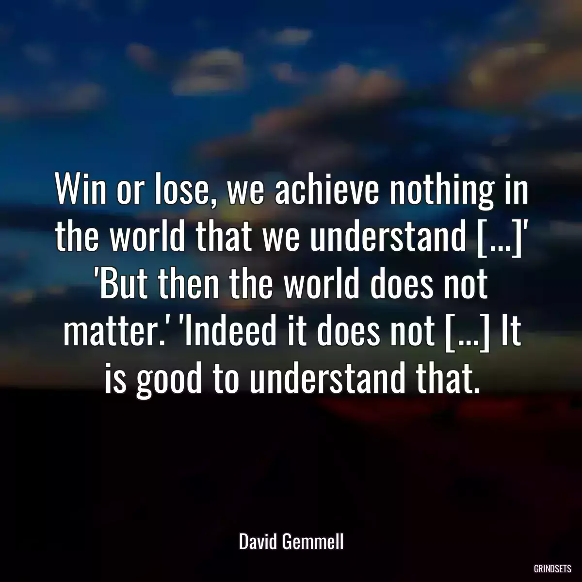 Win or lose, we achieve nothing in the world that we understand [...]\' \'But then the world does not matter.\' \'Indeed it does not [...] It is good to understand that.