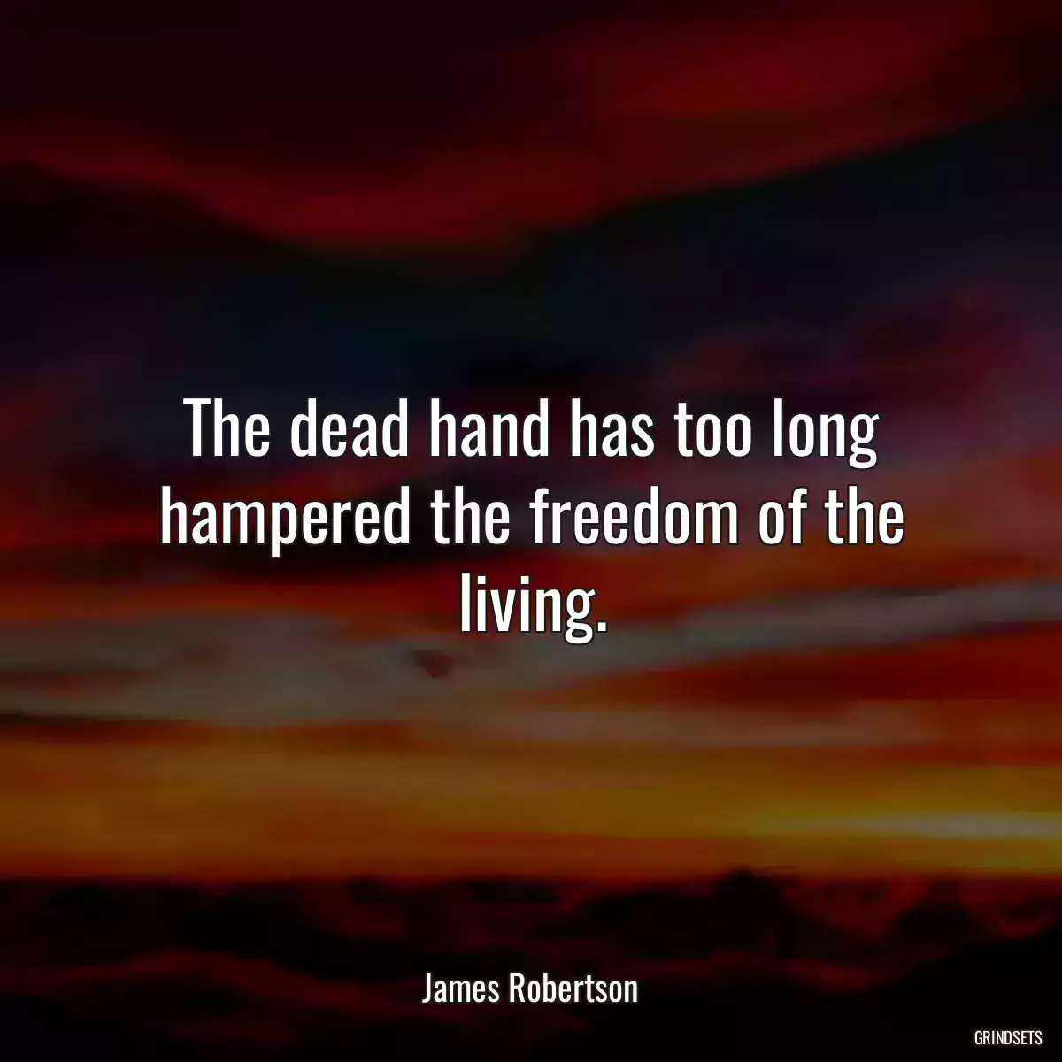 The dead hand has too long hampered the freedom of the living.