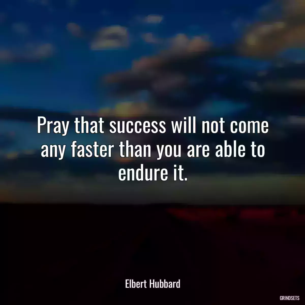 Pray that success will not come any faster than you are able to endure it.