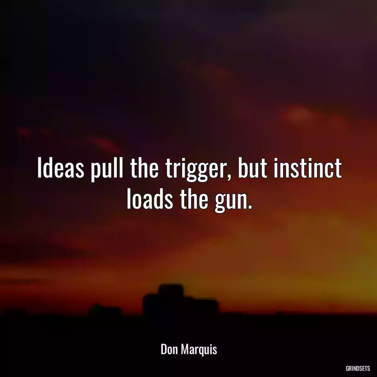 Ideas pull the trigger, but instinct loads the gun.