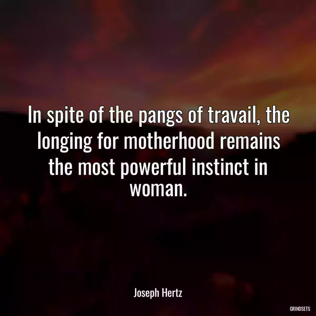 In spite of the pangs of travail, the longing for motherhood remains the most powerful instinct in woman.