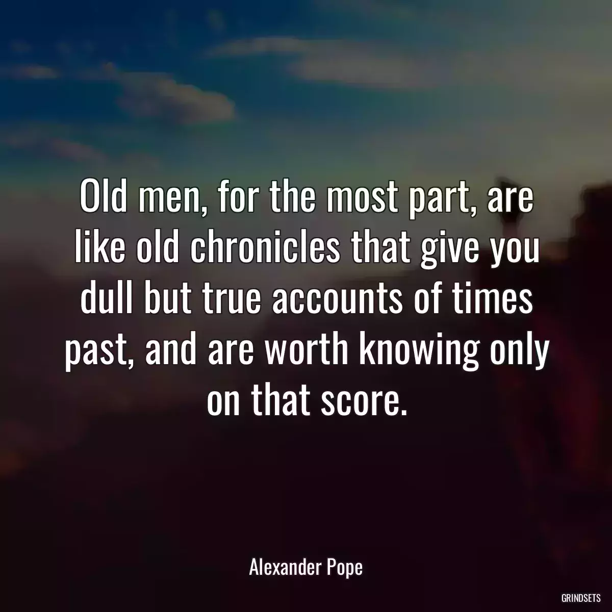 Old men, for the most part, are like old chronicles that give you dull but true accounts of times past, and are worth knowing only on that score.