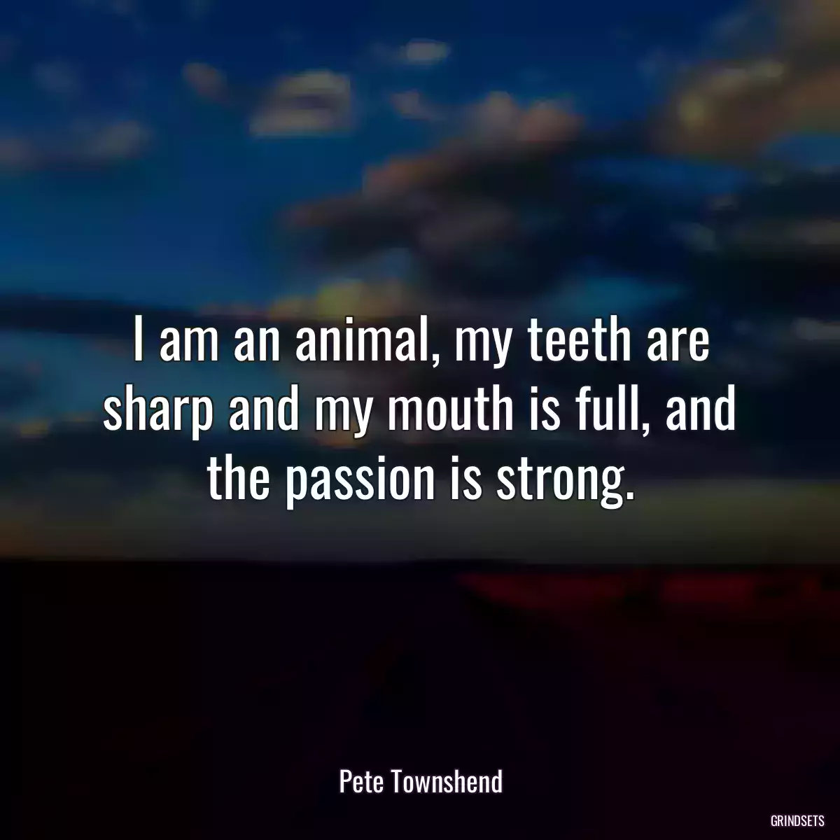 I am an animal, my teeth are sharp and my mouth is full, and the passion is strong.