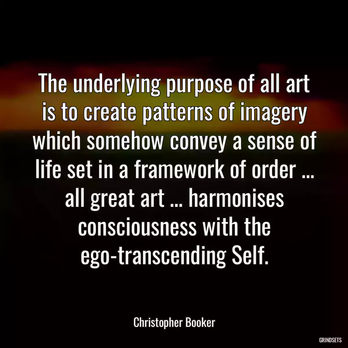 The underlying purpose of all art is to create patterns of imagery which somehow convey a sense of life set in a framework of order ... all great art ... harmonises consciousness with the ego-transcending Self.