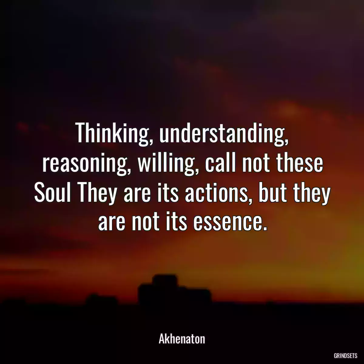 Thinking, understanding, reasoning, willing, call not these Soul They are its actions, but they are not its essence.