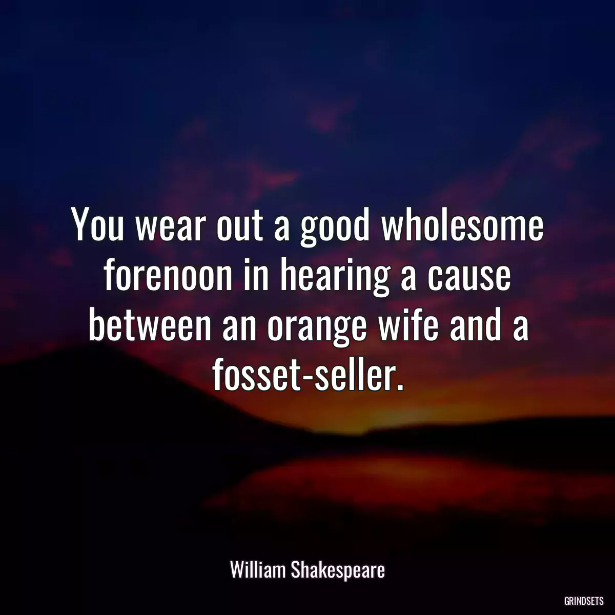 You wear out a good wholesome forenoon in hearing a cause between an orange wife and a fosset-seller.