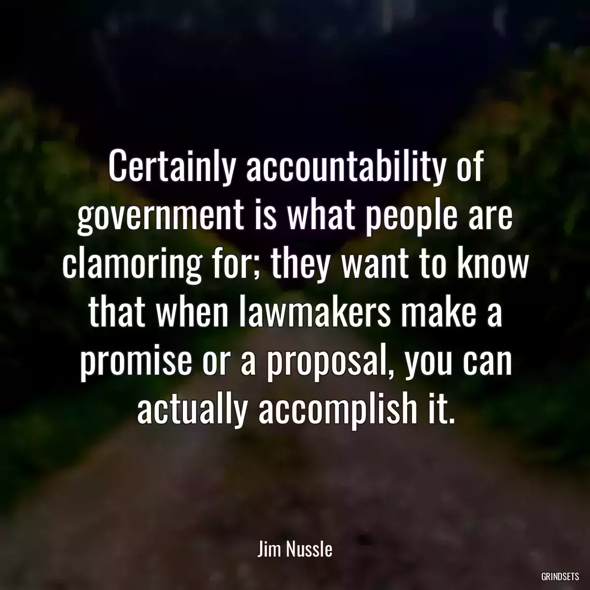 Certainly accountability of government is what people are clamoring for; they want to know that when lawmakers make a promise or a proposal, you can actually accomplish it.