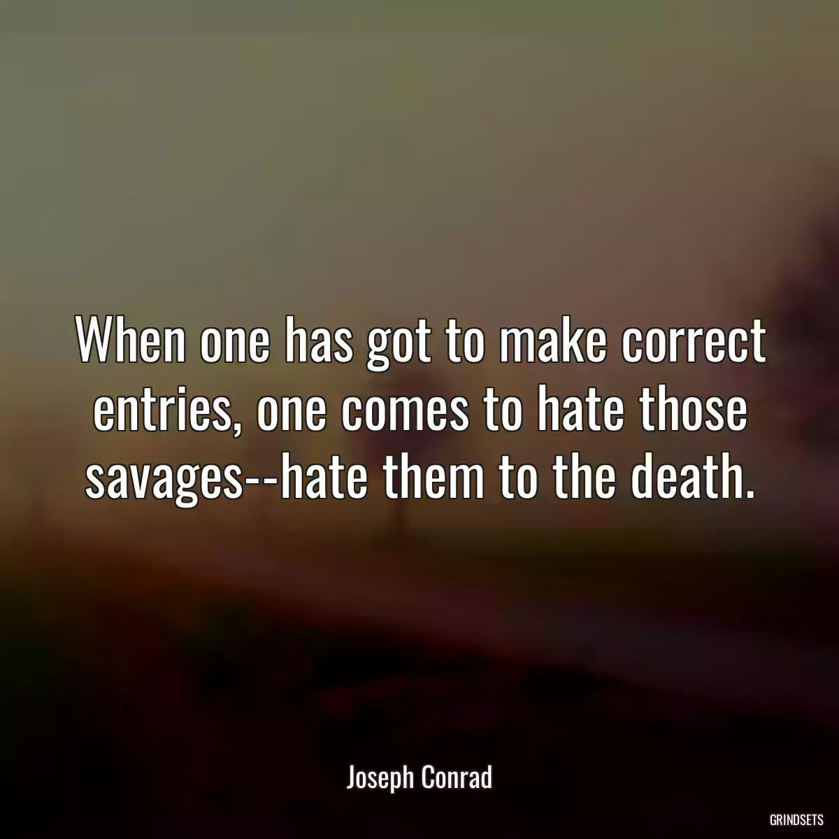 When one has got to make correct entries, one comes to hate those savages--hate them to the death.