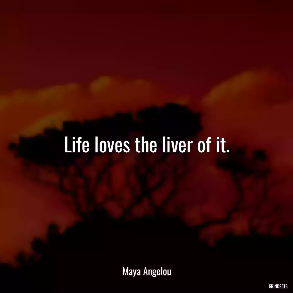 Life loves the liver of it.