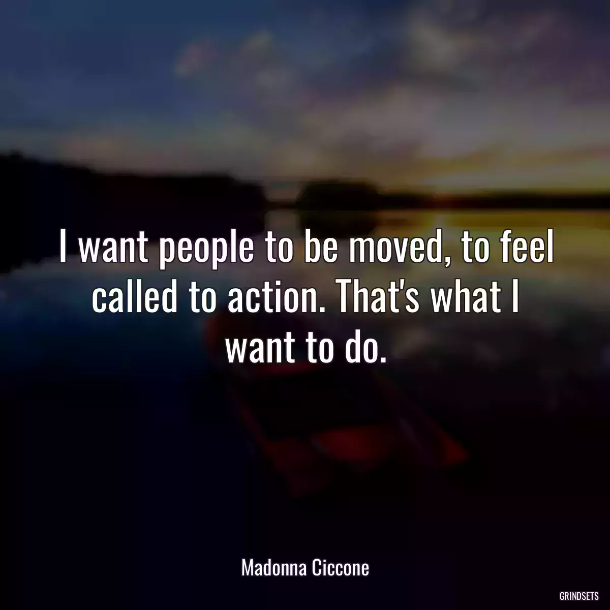 I want people to be moved, to feel called to action. That\'s what I want to do.