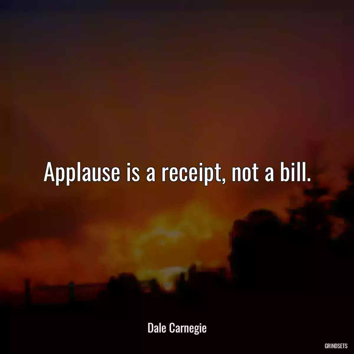 Applause is a receipt, not a bill.