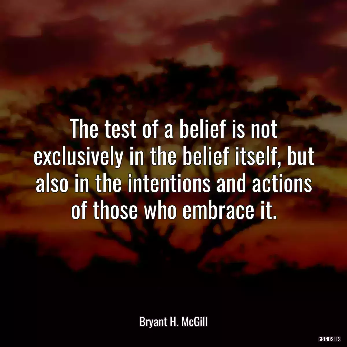 The test of a belief is not exclusively in the belief itself, but also in the intentions and actions of those who embrace it.