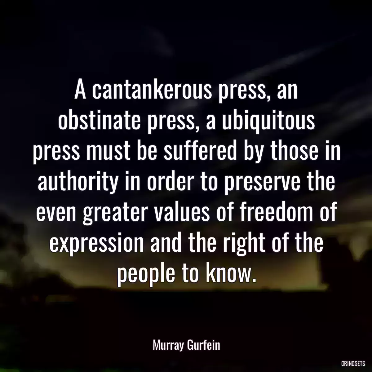 A cantankerous press, an obstinate press, a ubiquitous press must be suffered by those in authority in order to preserve the even greater values of freedom of expression and the right of the people to know.