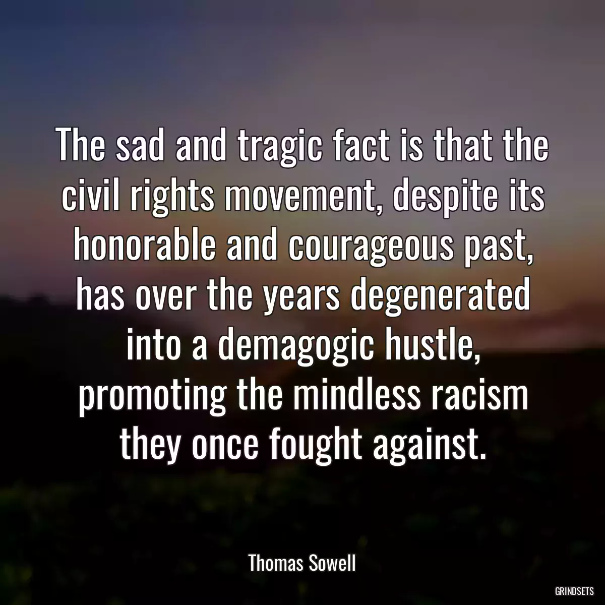The sad and tragic fact is that the civil rights movement, despite its honorable and courageous past, has over the years degenerated into a demagogic hustle, promoting the mindless racism they once fought against.