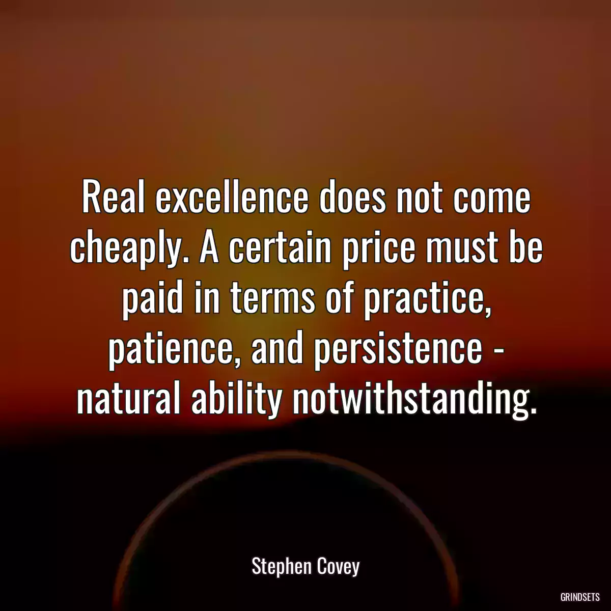 Real excellence does not come cheaply. A certain price must be paid in terms of practice, patience, and persistence - natural ability notwithstanding.