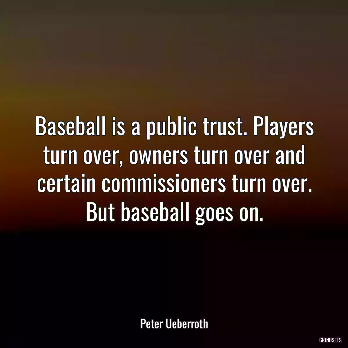 Baseball is a public trust. Players turn over, owners turn over and certain commissioners turn over. But baseball goes on.