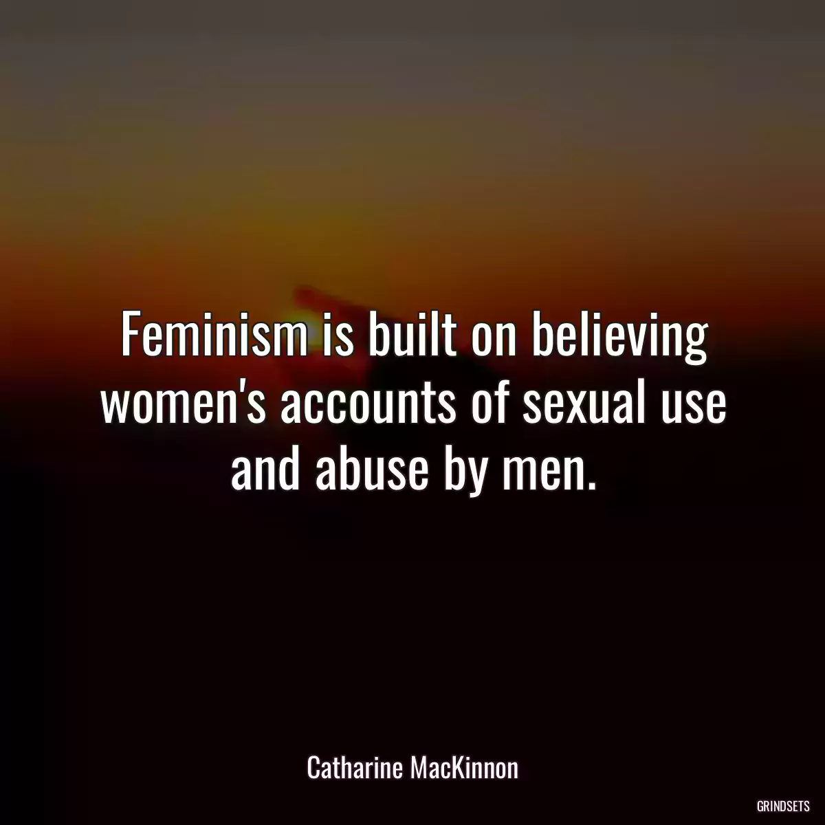 Feminism is built on believing women\'s accounts of sexual use and abuse by men.