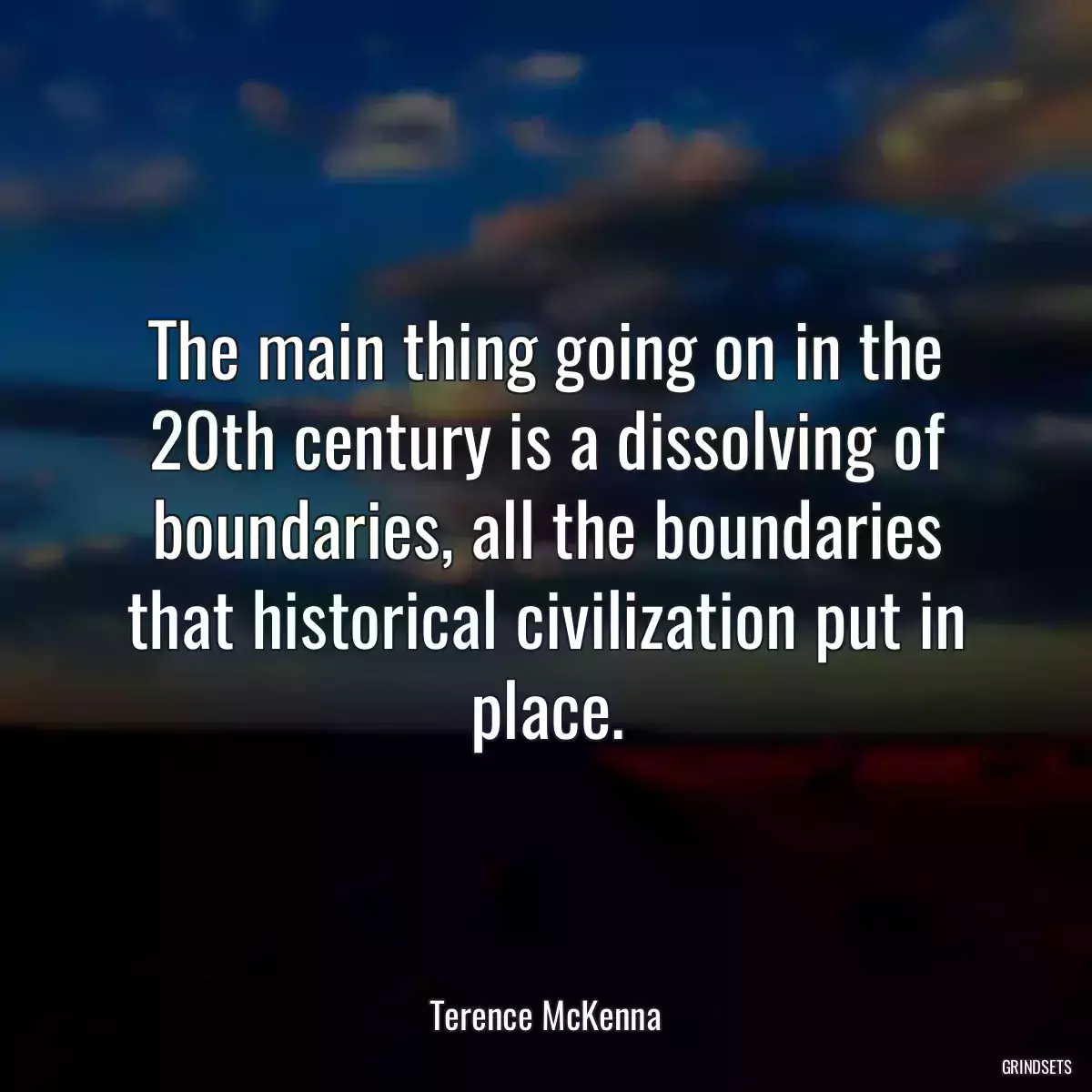 The main thing going on in the 20th century is a dissolving of boundaries, all the boundaries that historical civilization put in place.