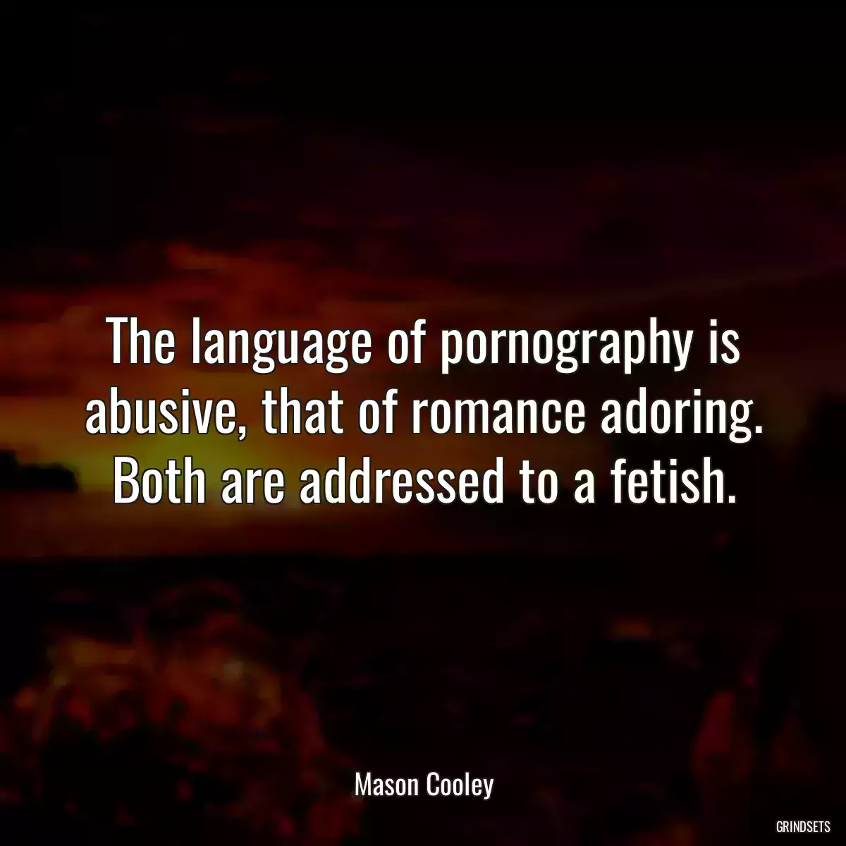 The language of pornography is abusive, that of romance adoring. Both are addressed to a fetish.